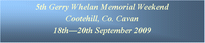 Text Box: 5th Gerry Whelan Memorial WeekendCootehill, Co. Cavan18th20th September 2009